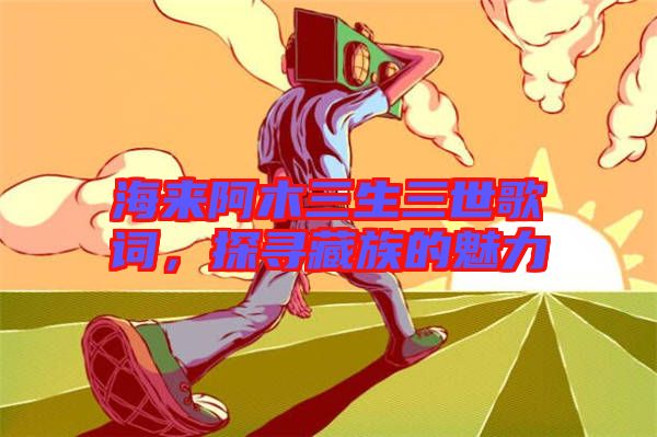 海來(lái)阿木三生三世歌詞，探尋藏族的魅力