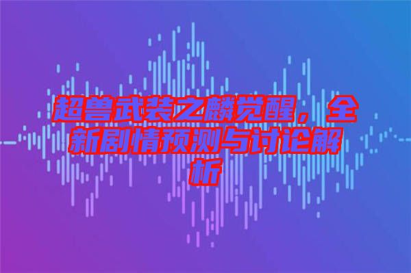 超獸武裝之麟覺醒，全新劇情預(yù)測與討論解析