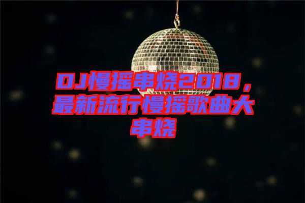 DJ慢搖串燒2018，最新流行慢搖歌曲大串燒