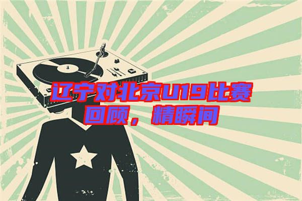 遼寧對北京U19比賽回顧，精瞬間