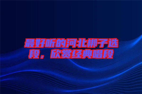最好聽的河北梆子選段，欣賞經(jīng)典唱段