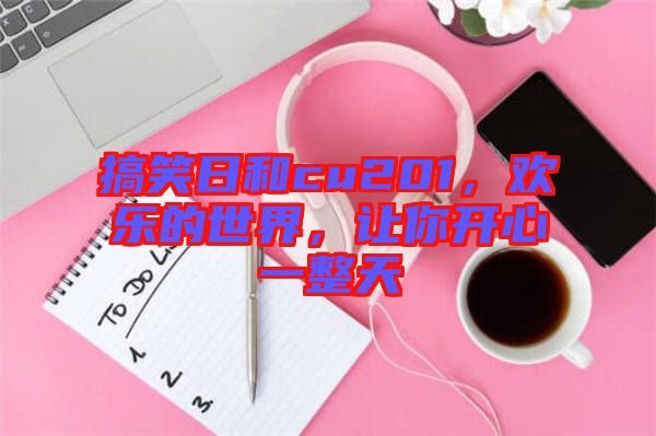 搞笑日和cu201，歡樂的世界，讓你開心一整天