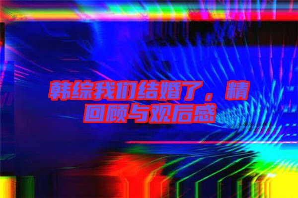 韓綜我們結(jié)婚了，精回顧與觀后感