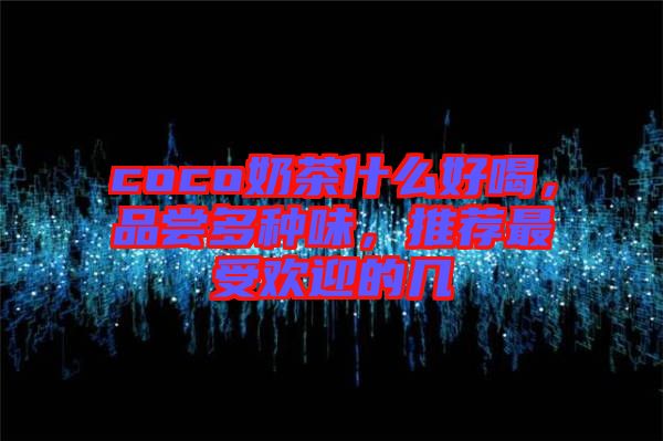 coco奶茶什么好喝，品嘗多種味，推薦最受歡迎的幾