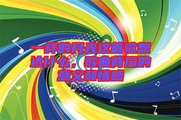 一樣的月光這首歌想達(dá)什么，歌曲背后的意義和情感