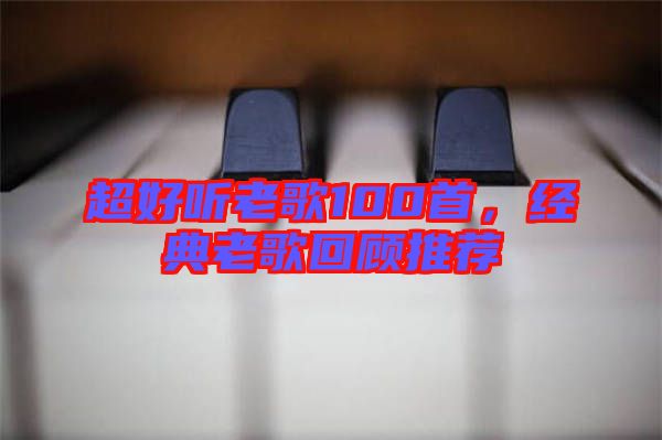 超好聽老歌100首，經(jīng)典老歌回顧推薦