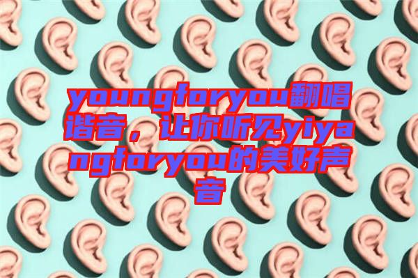 youngforyou翻唱諧音，讓你聽見yiyangforyou的美好聲音