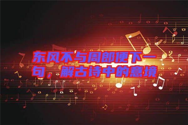 東風(fēng)不與周郎便下一句，解古詩中的意境