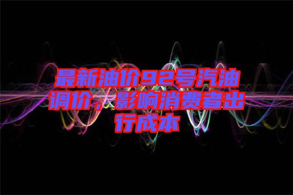 最新油價(jià)92號(hào)汽油調(diào)價(jià)，影響消費(fèi)者出行成本