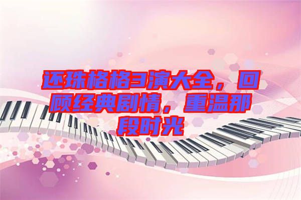 還珠格格3演大全，回顧經(jīng)典劇情，重溫那段時光