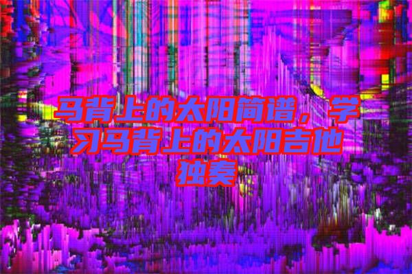 馬背上的太陽簡譜，學(xué)習(xí)馬背上的太陽吉他獨(dú)奏