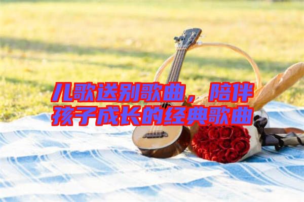 兒歌送別歌曲，陪伴孩子成長(zhǎng)的經(jīng)典歌曲