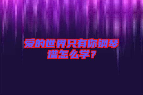 愛的世界只有你鋼琴譜怎么學(xué)？