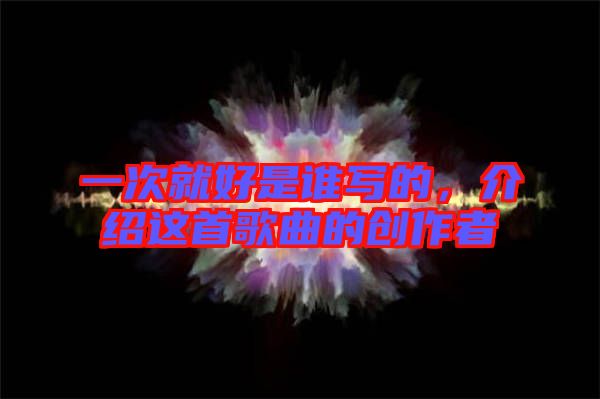 一次就好是誰寫的，介紹這首歌曲的創(chuàng)作者