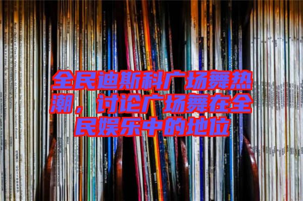 全民迪斯科廣場舞熱潮，討論廣場舞在全民娛樂中的地位