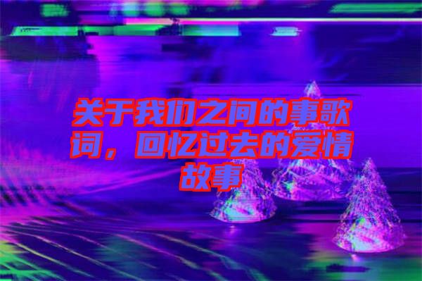關于我們之間的事歌詞，回憶過去的愛情故事
