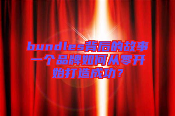 bundles背后的故事一個(gè)品牌如何從零開(kāi)始打造成功？
