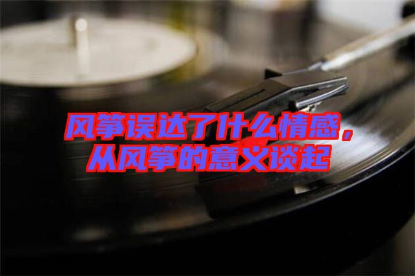 風(fēng)箏誤達(dá)了什么情感，從風(fēng)箏的意義談起