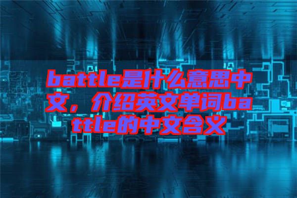 battle是什么意思中文，介紹英文單詞battle的中文含義