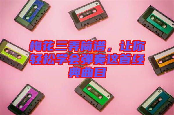 梅花三弄簡譜，讓你輕松學(xué)會彈奏這首經(jīng)典曲目