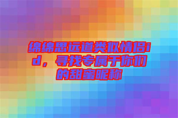 綿綿思遠(yuǎn)道類似情侶id，尋找專屬于你們的甜蜜昵稱
