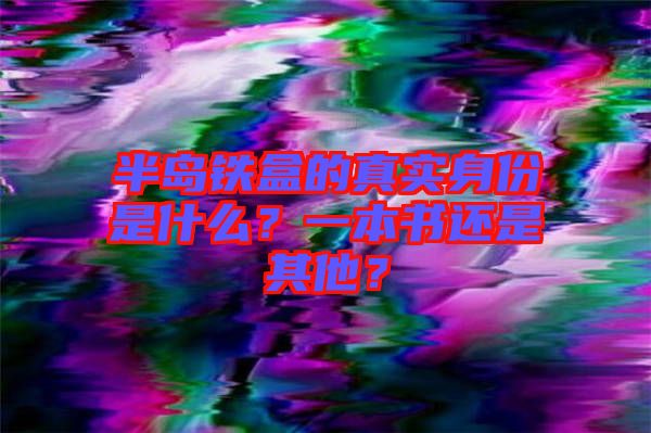 半島鐵盒的真實身份是什么？一本書還是其他？