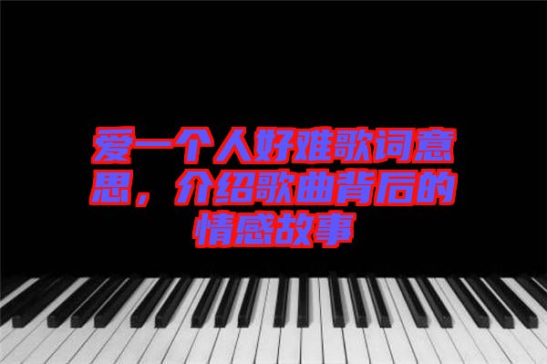 愛(ài)一個(gè)人好難歌詞意思，介紹歌曲背后的情感故事