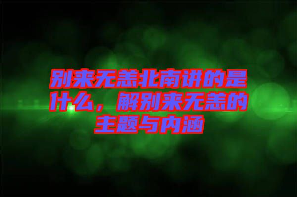 別來無恙北南講的是什么，解別來無恙的主題與內(nèi)涵