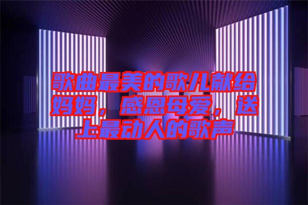 歌曲最美的歌兒獻(xiàn)給媽媽，感恩母愛，送上最動人的歌聲