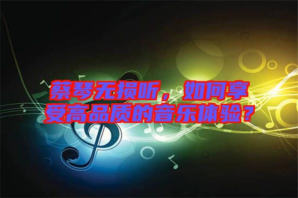 蔡琴無損聽，如何享受高品質(zhì)的音樂體驗(yàn)？