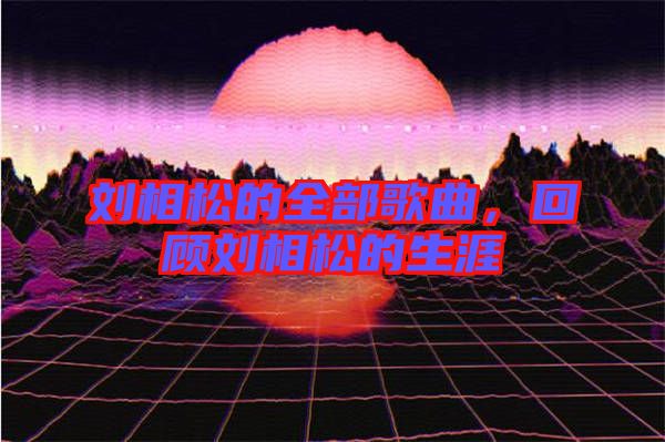 劉相松的全部歌曲，回顧劉相松的生涯