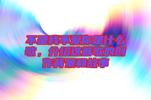 不是我不愛(ài)你是什么歌，介紹這首歌的創(chuàng)作背景和故事