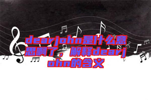 dearjohn是什么意思啊了，解釋dearjohn的含義