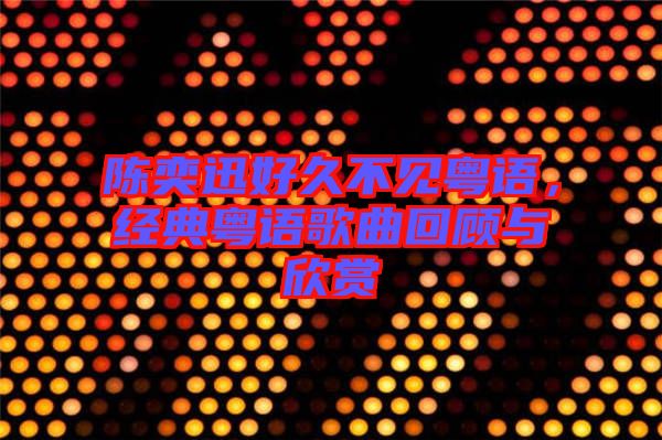 陳奕迅好久不見粵語，經(jīng)典粵語歌曲回顧與欣賞