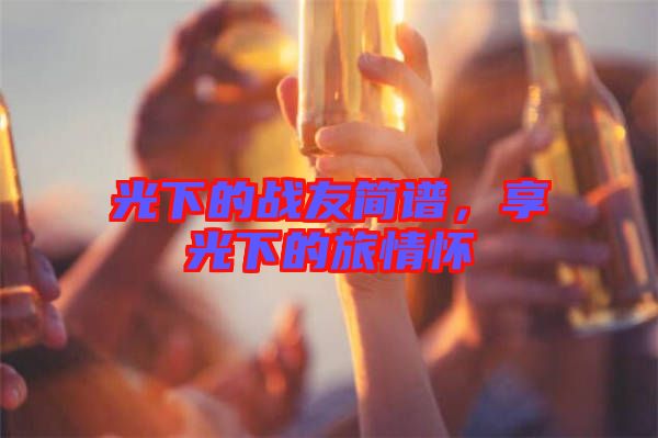 光下的戰(zhàn)友簡譜，享光下的旅情懷