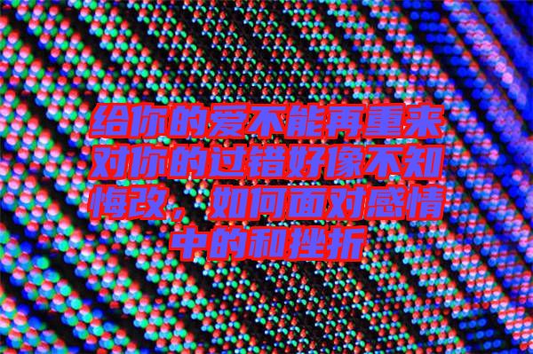 給你的愛不能再重來(lái)對(duì)你的過錯(cuò)好像不知悔改，如何面對(duì)感情中的和挫折