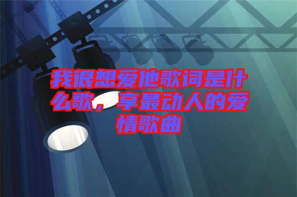 我很想愛他歌詞是什么歌，享最動(dòng)人的愛情歌曲