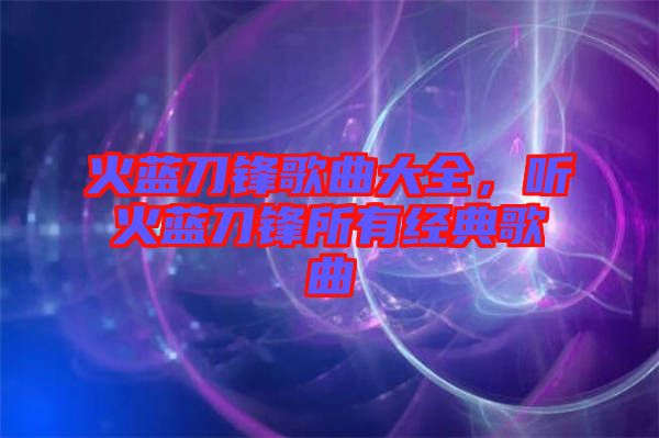 火藍(lán)刀鋒歌曲大全，聽火藍(lán)刀鋒所有經(jīng)典歌曲