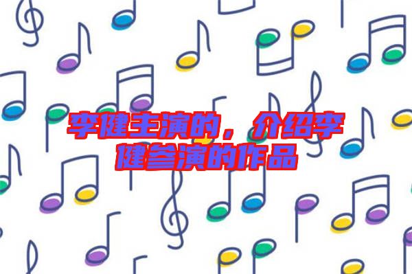 李健主演的，介紹李健參演的作品