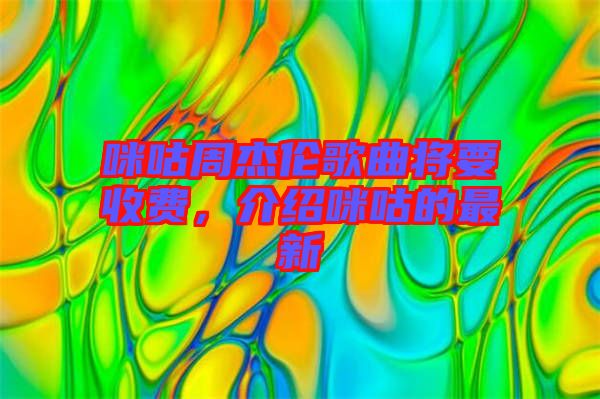 咪咕周杰倫歌曲將要收費(fèi)，介紹咪咕的最新