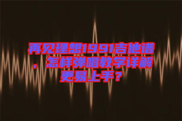 再見理想1991吉他譜，怎樣彈唱教學(xué)詳解更易上手？