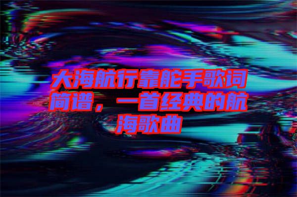 大海航行靠舵手歌詞簡譜，一首經(jīng)典的航海歌曲