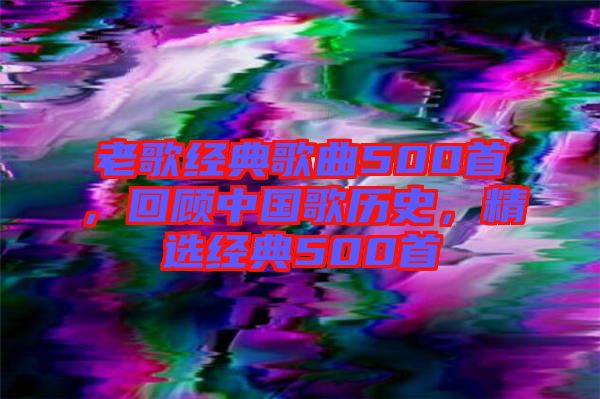 老歌經(jīng)典歌曲500首，回顧中國歌歷史，精選經(jīng)典500首