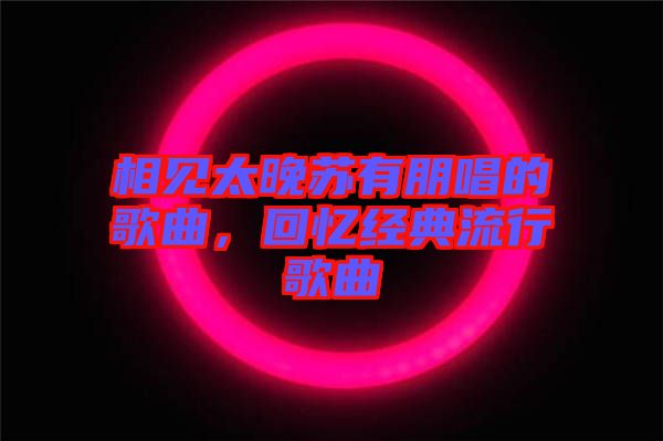 相見太晚蘇有朋唱的歌曲，回憶經典流行歌曲