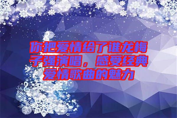 你把愛情給了誰龍梅子強演唱，感受經(jīng)典愛情歌曲的魅力