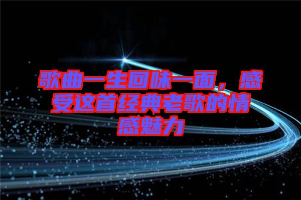 歌曲一生回味一面，感受這首經典老歌的情感魅力
