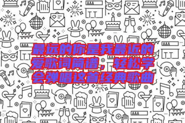 最遠(yuǎn)的你是我最近的愛歌詞簡(jiǎn)譜，輕松學(xué)會(huì)彈唱這首經(jīng)典歌曲