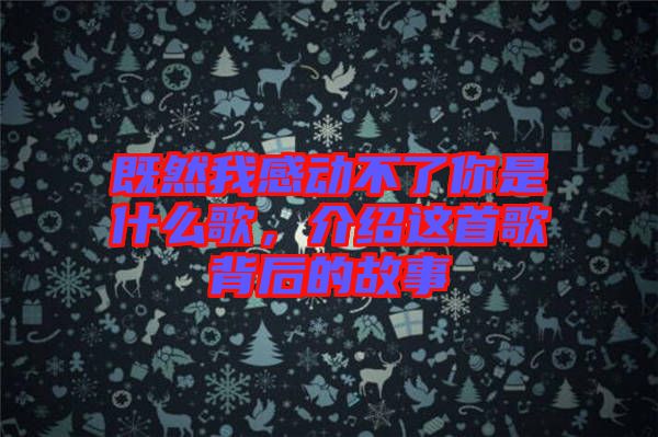 既然我感動(dòng)不了你是什么歌，介紹這首歌背后的故事