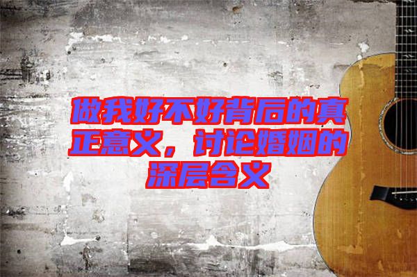 做我好不好背后的真正意義，討論婚姻的深層含義