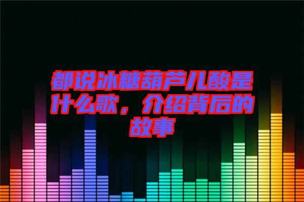 都說冰糖葫蘆兒酸是什么歌，介紹背后的故事